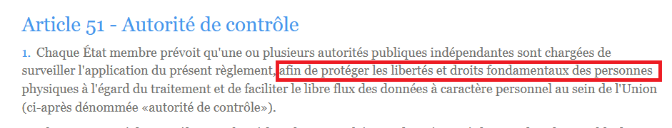 Extrait de l'article 51 alinea 1 du RGPD : Chaque État membre prévoit qu'une ou plusieurs autorités publiques indépendantes sont chargées de surveiller l'application du présent règlement, afin de protéger les libertés et droits fondamentaux des personnes physiques à l'égard du traitement et de faciliter le libre flux des données à caractère personnel au sein de l'Union (ci-après dénommée «autorité de contrôle»).